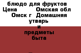 блюдо для фруктов › Цена ­ 100 - Омская обл., Омск г. Домашняя утварь и предметы быта » Посуда и кухонные принадлежности   